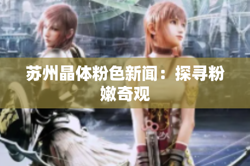 苏州晶体粉色新闻：探寻粉嫩奇观