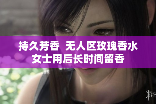 持久芳香  无人区玫瑰香水女士用后长时间留香