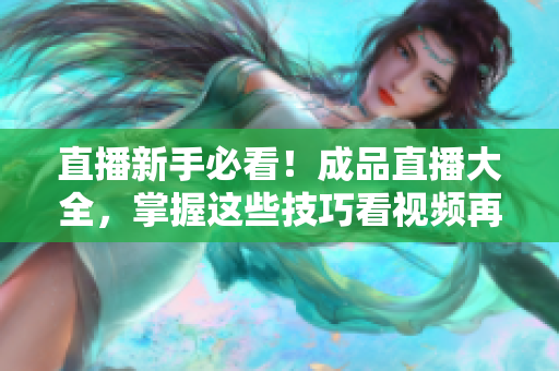 直播新手必看！成品直播大全，掌握这些技巧看视频再也不卡顿！
