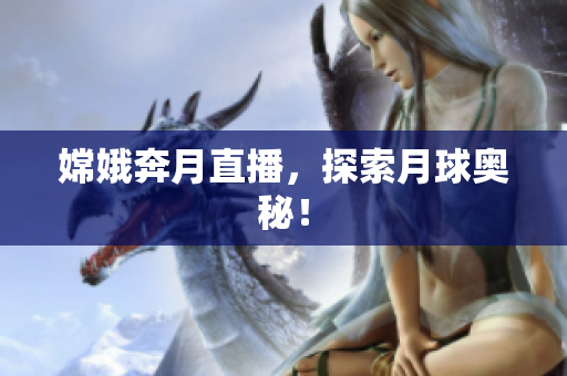 嫦娥奔月直播，探索月球奥秘！