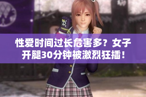性爱时间过长危害多？女子开腿30分钟被激烈狂插！