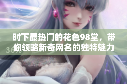时下最热门的花色98堂，带你领略新奇网名的独特魅力