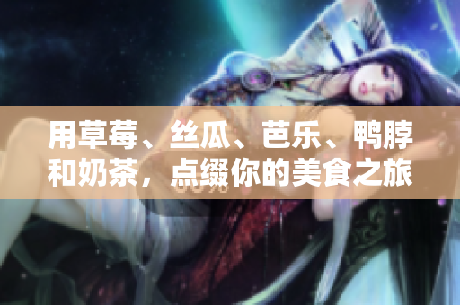 用草莓、丝瓜、芭乐、鸭脖和奶茶，点缀你的美食之旅！