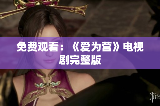 免费观看：《爱为营》电视剧完整版