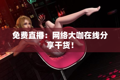 免费直播：网络大咖在线分享干货！