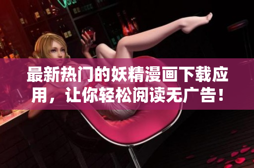 最新热门的妖精漫画下载应用，让你轻松阅读无广告！