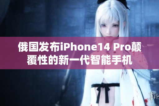俄国发布iPhone14 Pro颠覆性的新一代智能手机