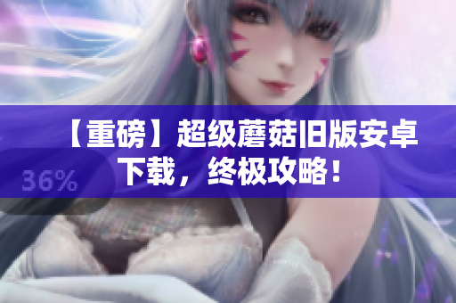 【重磅】超级蘑菇旧版安卓下载，终极攻略！
