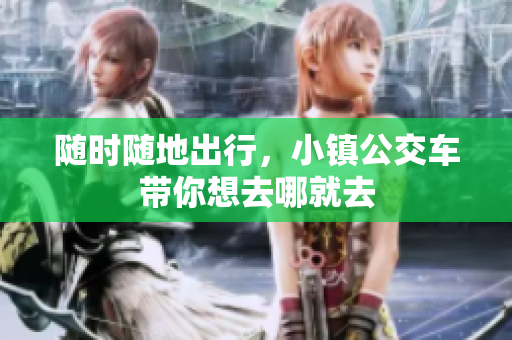 随时随地出行，小镇公交车带你想去哪就去