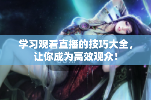 学习观看直播的技巧大全，让你成为高效观众！