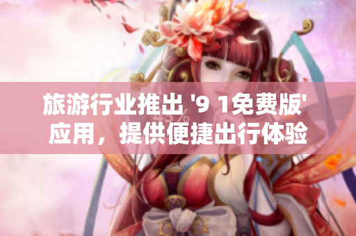 旅游行业推出 '9 1免费版' 应用，提供便捷出行体验