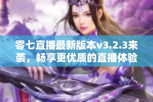 零七直播最新版本v3.2.3来袭，畅享更优质的直播体验！