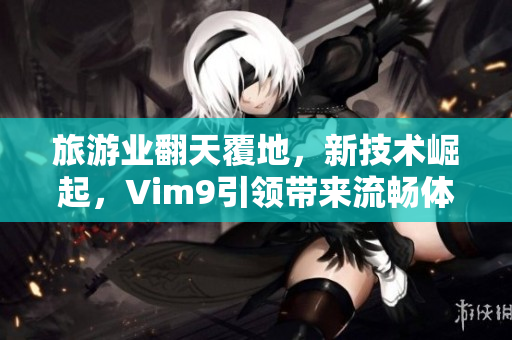 旅游业翻天覆地，新技术崛起，Vim9引领带来流畅体验