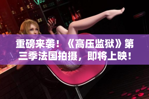 重磅来袭！《高压监狱》第三季法国拍摄，即将上映！