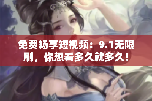免费畅享短视频：9.1无限刷，你想看多久就多久！