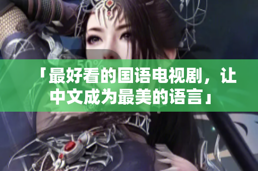 「最好看的国语电视剧，让中文成为最美的语言」