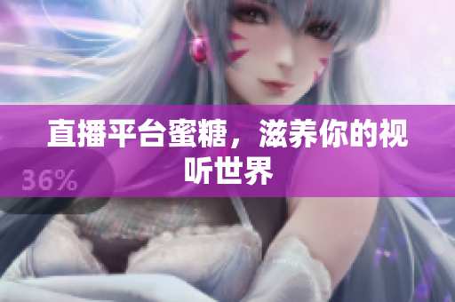 直播平台蜜糖，滋养你的视听世界