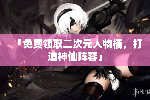 「免费领取二次元人物桶，打造神仙阵容」