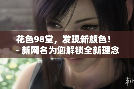花色98堂，发现新颜色！ - 新网名为您解锁全新理念