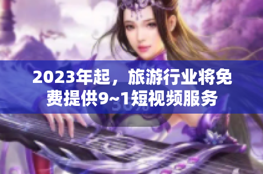 2023年起，旅游行业将免费提供9~1短视频服务