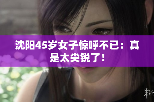 沈阳45岁女子惊呼不已：真是太尖锐了！