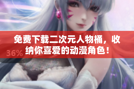 免费下载二次元人物桶，收纳你喜爱的动漫角色！