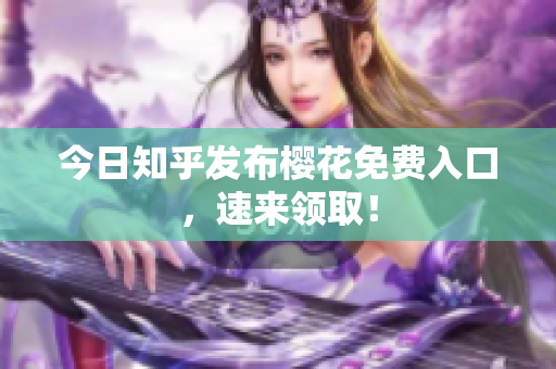 今日知乎发布樱花免费入口，速来领取！