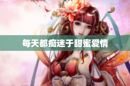 每天都痴迷于甜蜜爱情