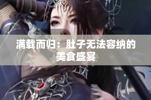 满载而归：肚子无法容纳的美食盛宴