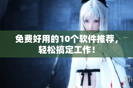 免费好用的10个软件推荐，轻松搞定工作！
