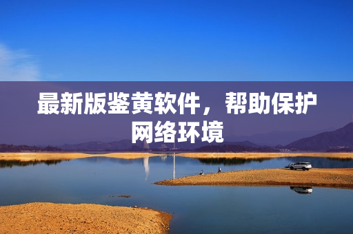 最新版鉴黄软件，帮助保护网络环境