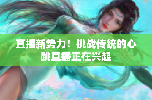 直播新势力！挑战传统的心跳直播正在兴起