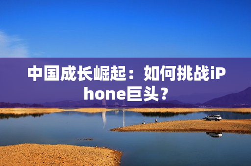 中国成长崛起：如何挑战iPhone巨头？