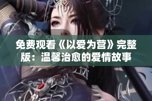 免费观看《以爱为营》完整版：温馨治愈的爱情故事
