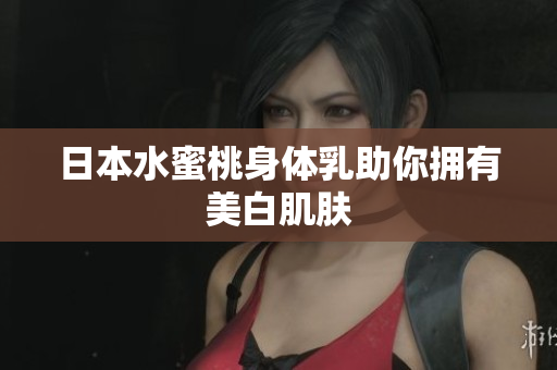 日本水蜜桃身体乳助你拥有美白肌肤