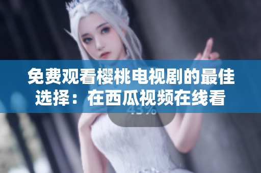免费观看樱桃电视剧的最佳选择：在西瓜视频在线看