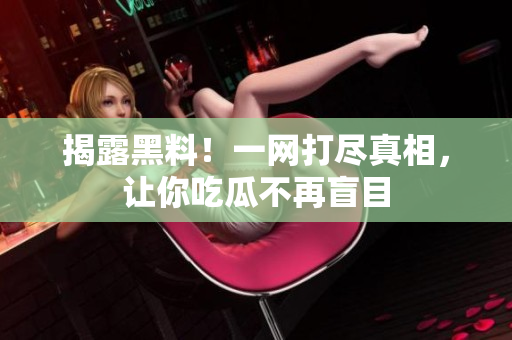 揭露黑料！一网打尽真相，让你吃瓜不再盲目