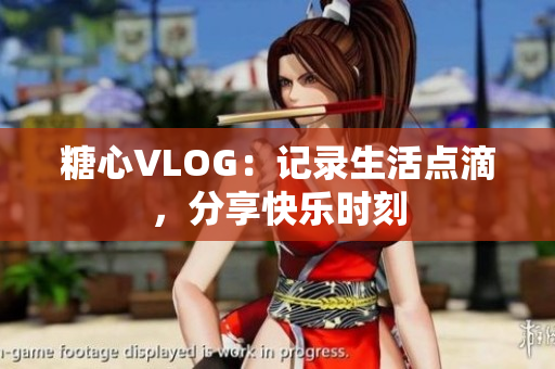 糖心VLOG：记录生活点滴，分享快乐时刻