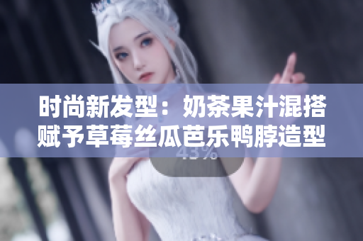 时尚新发型：奶茶果汁混搭赋予草莓丝瓜芭乐鸭脖造型