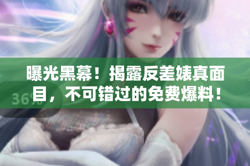 曝光黑幕！揭露反差婊真面目，不可错过的免费爆料！