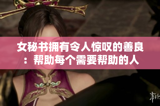 女秘书拥有令人惊叹的善良：帮助每个需要帮助的人