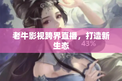 老牛影视跨界直播，打造新生态
