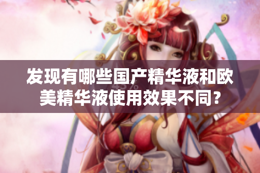 发现有哪些国产精华液和欧美精华液使用效果不同？