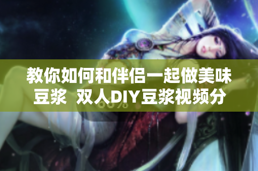 教你如何和伴侣一起做美味豆浆  双人DIY豆浆视频分享