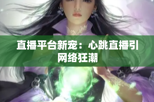直播平台新宠：心跳直播引网络狂潮