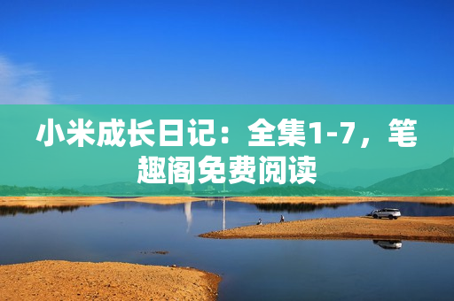 小米成长日记：全集1-7，笔趣阁免费阅读