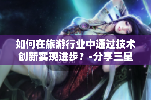 如何在旅游行业中通过技术创新实现进步？-分享三星进步奖的启示