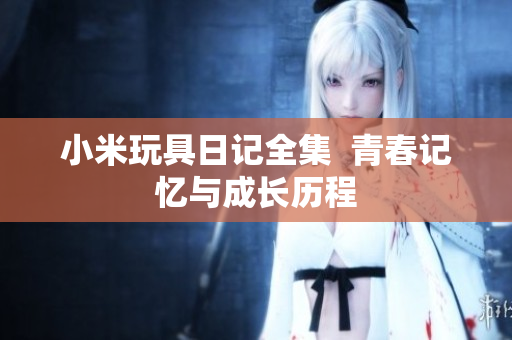 小米玩具日记全集  青春记忆与成长历程