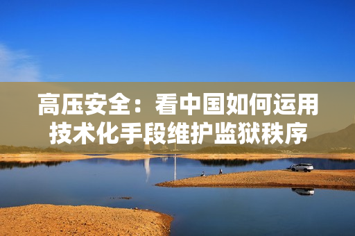 高压安全：看中国如何运用技术化手段维护监狱秩序