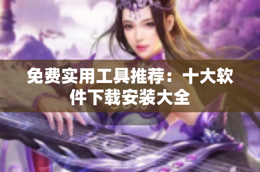 免费实用工具推荐：十大软件下载安装大全
